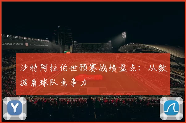 沙特阿拉伯世预赛战绩盘点:从数据看球队竞争力