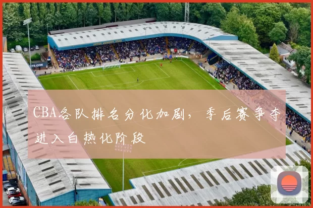 CBA各队排名分化加剧，季后赛争夺进入白热化阶段