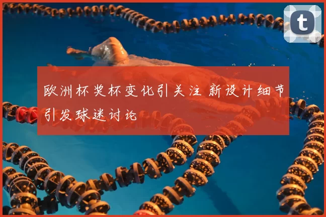欧洲杯奖杯变化引关注 新设计细节引发球迷讨论