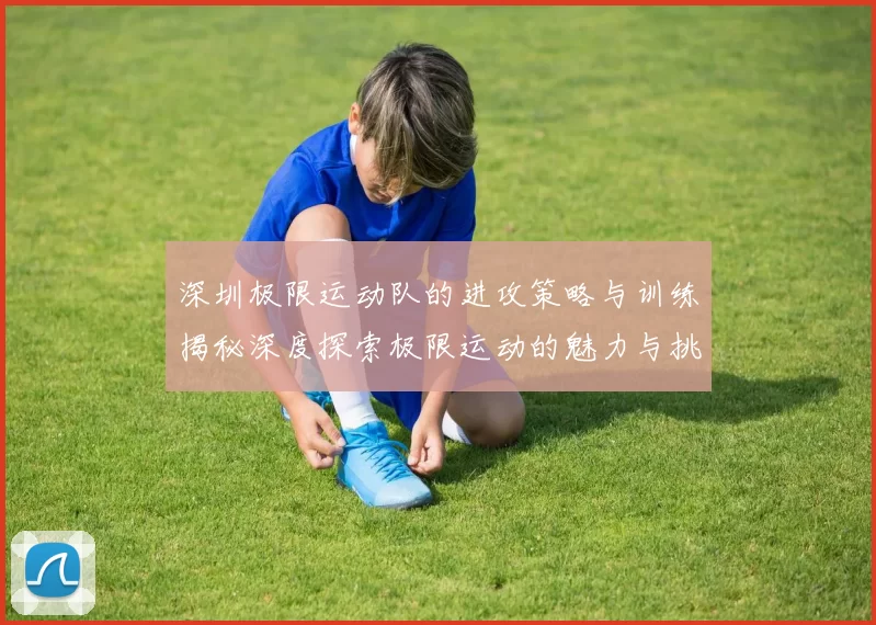深圳极限运动队的进攻策略与训练揭秘深度探索极限运动的魅力与挑战