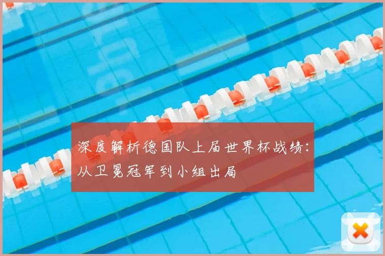 深度解析德国队上届世界杯战绩:从卫冕冠军到小组出局