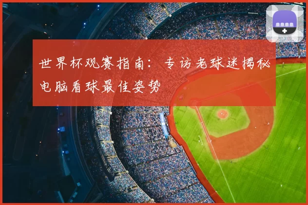 世界杯观赛指南:专访老球迷揭秘电脑看球最佳姿势