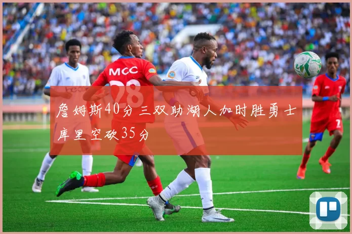 詹姆斯40分三双助湖人加时胜勇士库里空砍35分