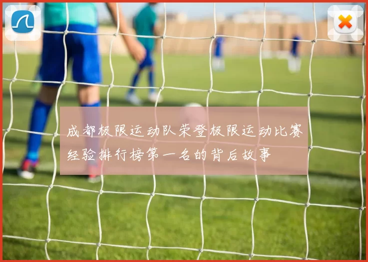 成都极限运动队荣登极限运动比赛经验排行榜第一名的背后故事
