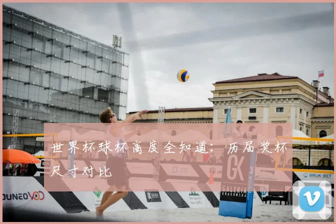 世界杯球杯高度全知道：历届奖杯尺寸对比