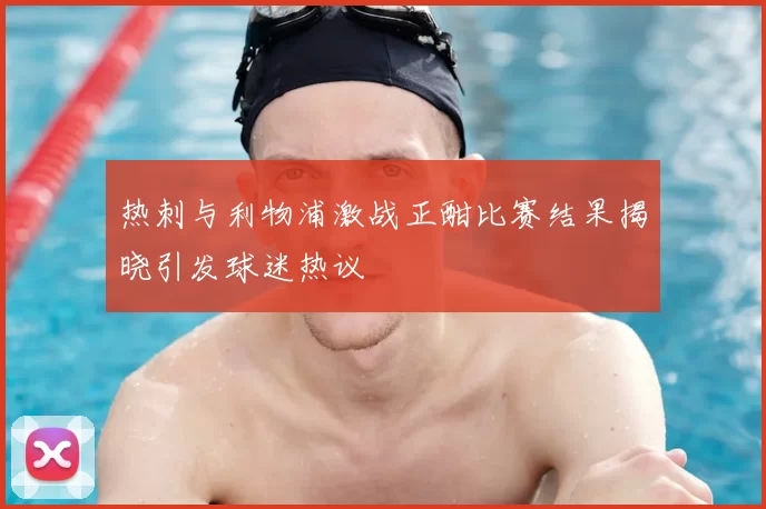 热刺与利物浦激战正酣比赛结果揭晓引发球迷热议