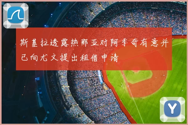 斯基拉透露热那亚对阿季奇有意并已向尤文提出租借申请
