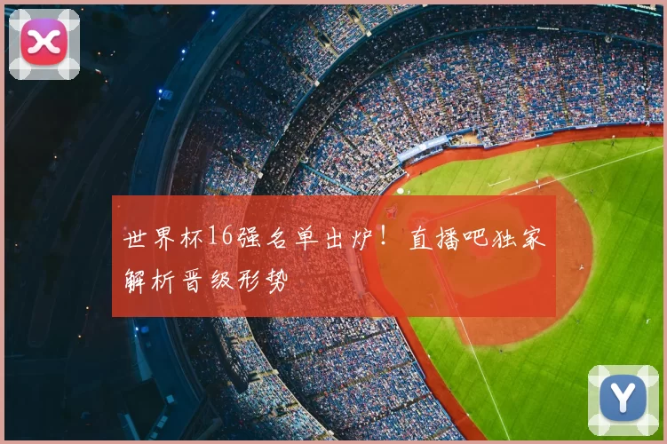 世界杯16强名单出炉!直播吧独家解析晋级形势