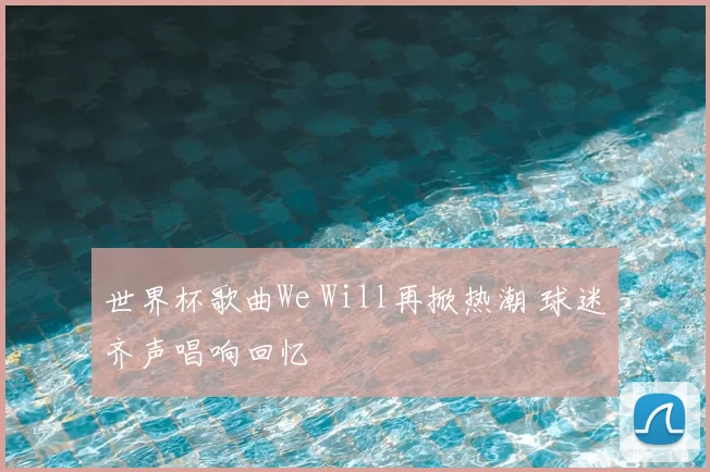 世界杯歌曲We Will再掀热潮 球迷齐声唱响回忆
