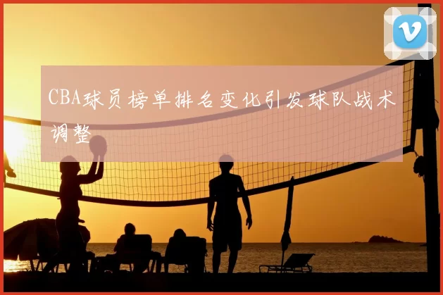 CBA球员榜单排名变化引发球队战术调整