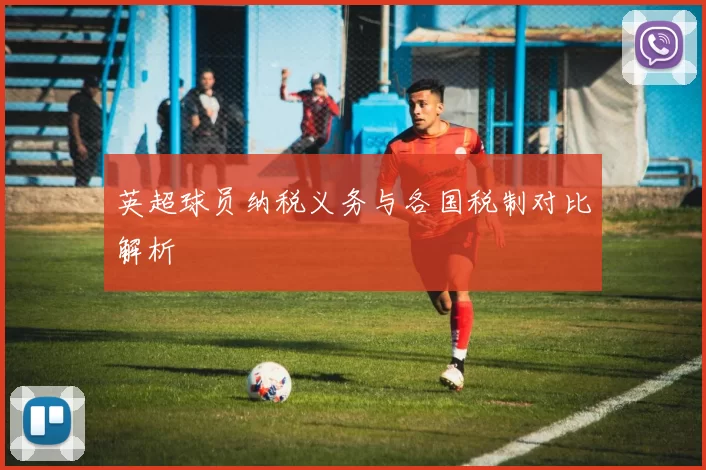 英超球员纳税义务与各国税制对比解析