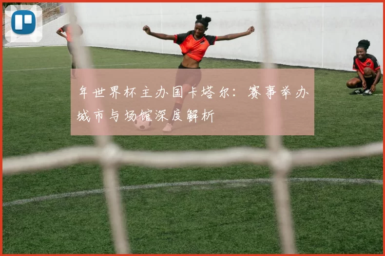 年世界杯主办国卡塔尔:赛事举办城市与场馆深度解析