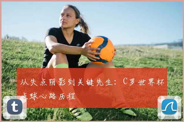 从失点阴影到关键先生:C罗世界杯点球心路历程