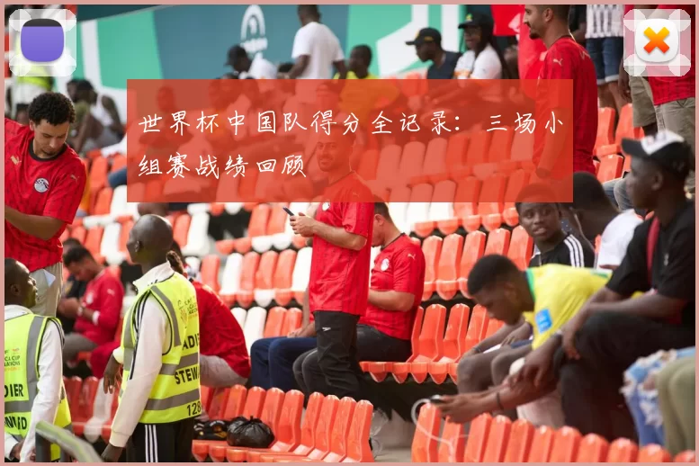 世界杯中国队得分全记录：三场小组赛战绩回顾