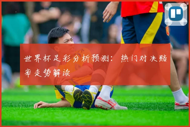 世界杯足彩分析预测：热门对决赔率走势解读