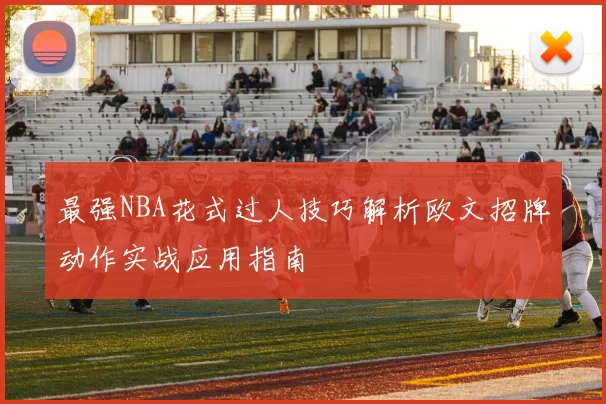 最强NBA花式过人技巧解析欧文招牌动作实战应用指南