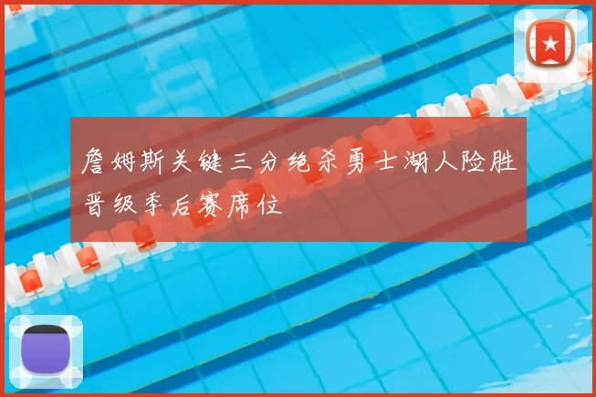 詹姆斯关键三分绝杀勇士湖人险胜晋级季后赛席位