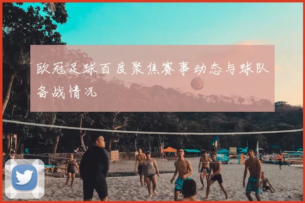 欧冠足球百度聚焦赛事动态与球队备战情况