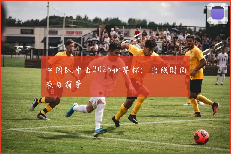 中国队冲击2026世界杯:出线时间表与前景