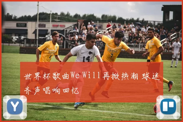 世界杯歌曲We Will再掀热潮 球迷齐声唱响回忆