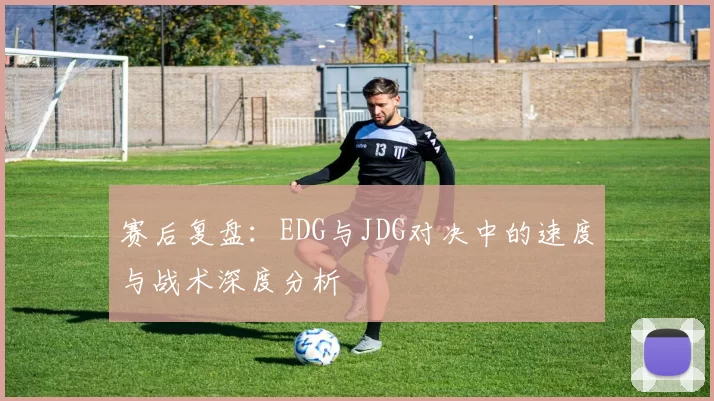 赛后复盘：EDG与JDG对决中的速度与战术深度分析