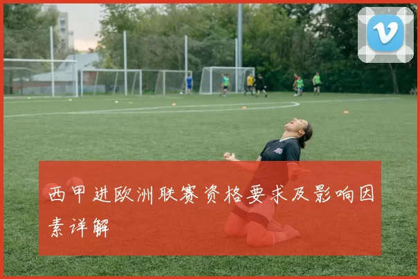西甲进欧洲联赛资格要求及影响因素详解