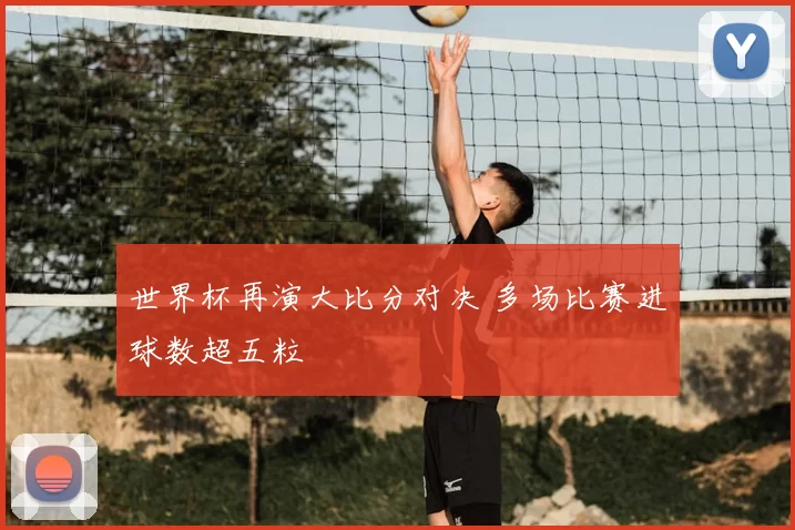 世界杯再演大比分对决 多场比赛进球数超五粒