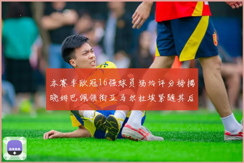 本赛季欧冠16强球员场均评分榜揭晓姆巴佩领衔亚马尔杜埃紧随其后