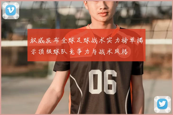 权威发布全球足球战术实力榜单揭示顶级球队竞争力与战术风格
