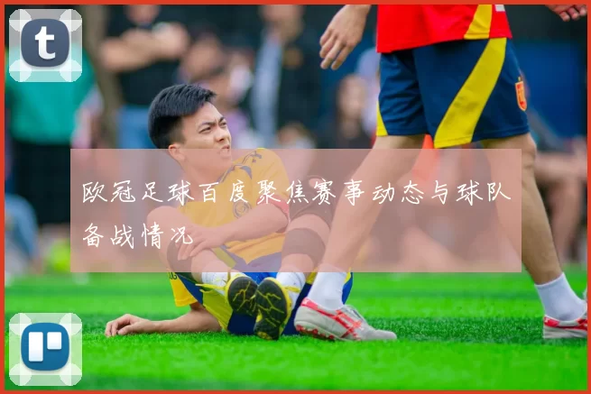 欧冠足球百度聚焦赛事动态与球队备战情况