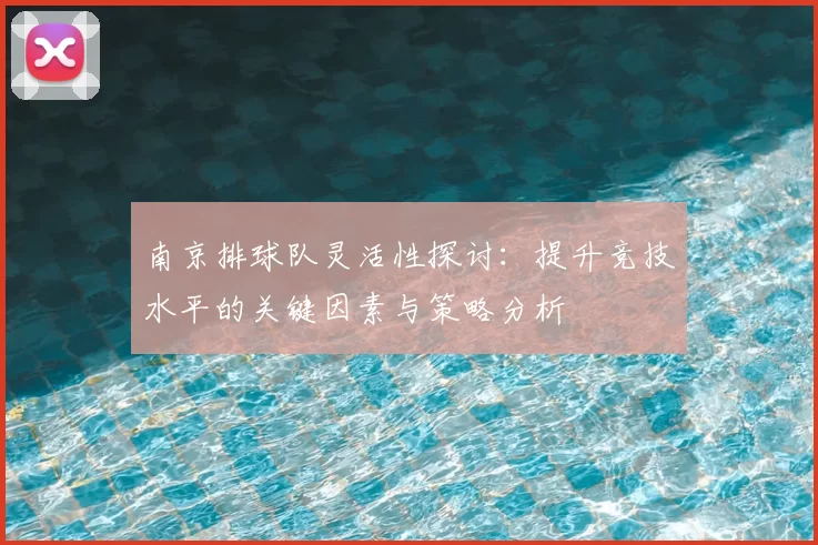 南京排球队灵活性探讨：提升竞技水平的关键因素与策略分析