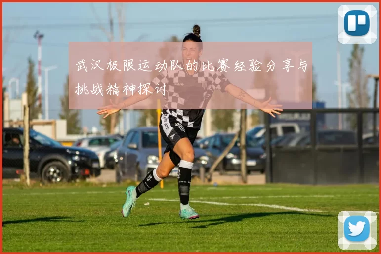 武汉极限运动队的比赛经验分享与挑战精神探讨