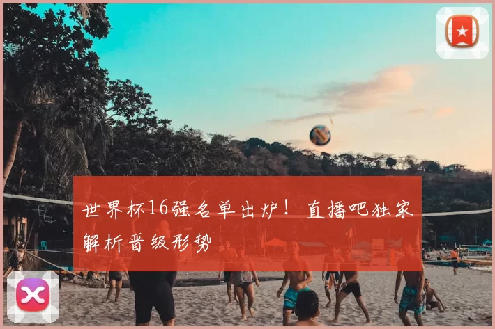 世界杯16强名单出炉！直播吧独家解析晋级形势