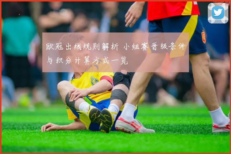 欧冠出线规则解析 小组赛晋级条件与积分计算方式一览