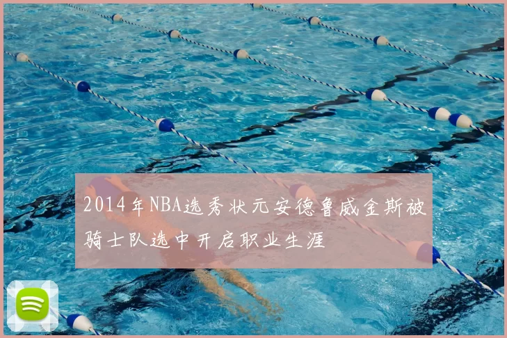 2014年NBA选秀状元安德鲁威金斯被骑士队选中开启职业生涯