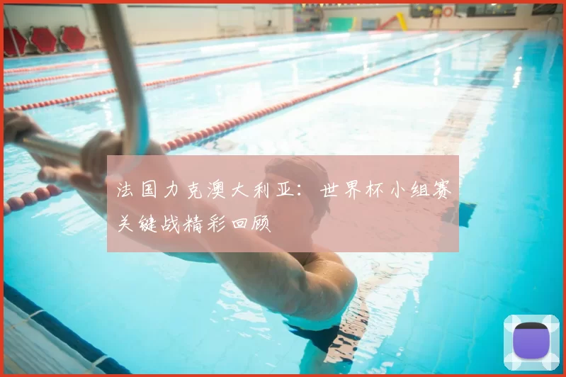 法国力克澳大利亚:世界杯小组赛关键战精彩回顾