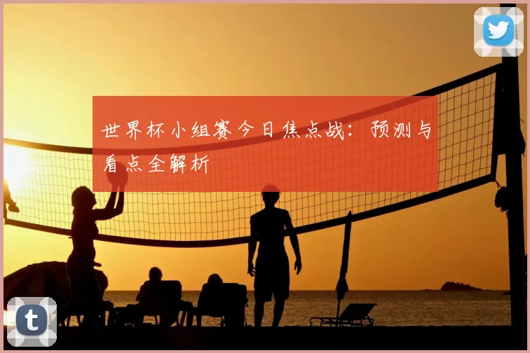 世界杯小组赛今日焦点战：预测与看点全解析