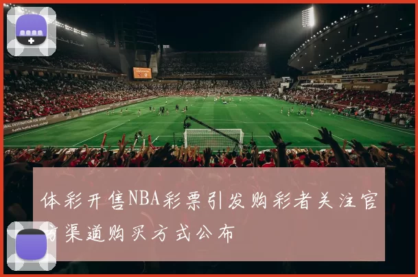 体彩开售NBA彩票引发购彩者关注官方渠道购买方式公布