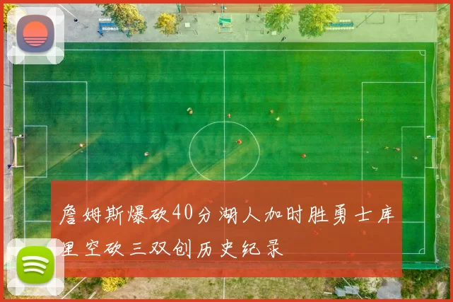 詹姆斯爆砍40分湖人加时胜勇士库里空砍三双创历史纪录