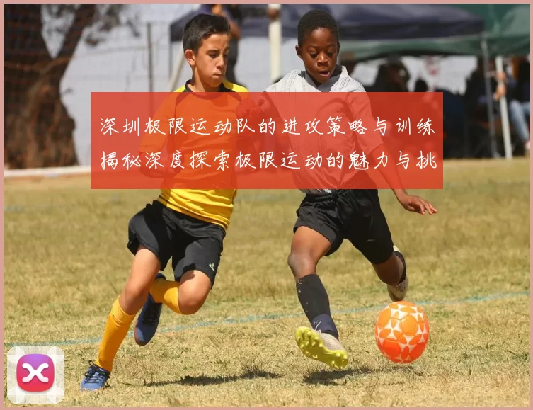 深圳极限运动队的进攻策略与训练揭秘深度探索极限运动的魅力与挑战