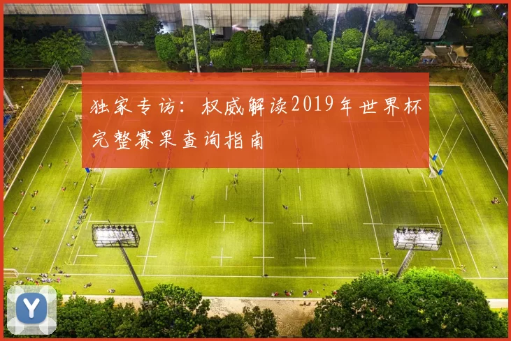 独家专访：权威解读2019年世界杯完整赛果查询指南