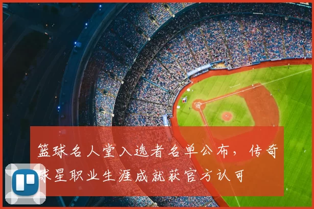 篮球名人堂入选者名单公布，传奇球星职业生涯成就获官方认可