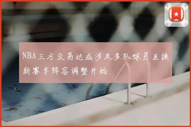 NBA三方交易达成涉及多队球员互换新赛季阵容调整开始