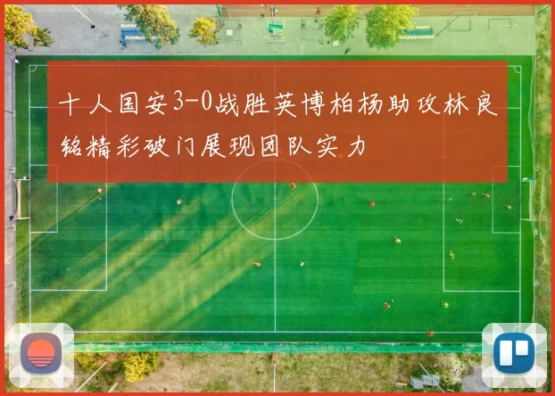 十人国安3-0战胜英博柏杨助攻林良铭精彩破门展现团队实力