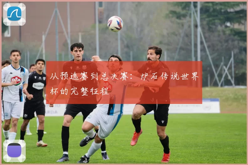 从预选赛到总决赛:炉石传说世界杯的完整征程
