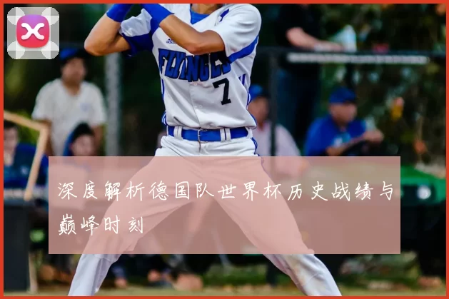 深度解析德国队世界杯历史战绩与巅峰时刻