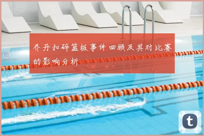 乔丹扣碎篮板事件回顾及其对比赛的影响分析