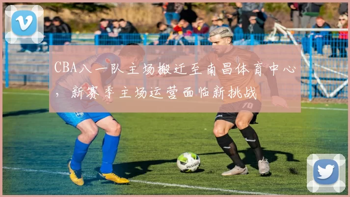 CBA八一队主场搬迁至南昌体育中心,新赛季主场运营面临新挑战