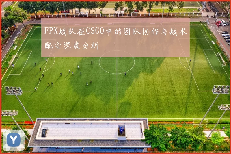 FPX战队在CSGO中的团队协作与战术配合深度分析