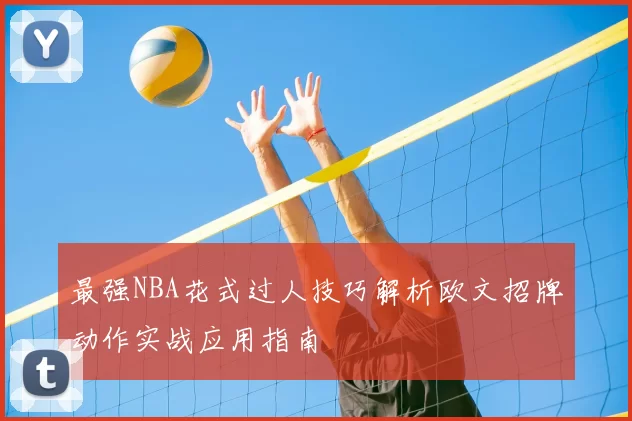 最强NBA花式过人技巧解析欧文招牌动作实战应用指南